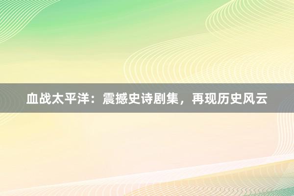 血战太平洋：震撼史诗剧集，再现历史风云