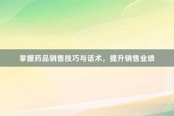 掌握药品销售技巧与话术，提升销售业绩